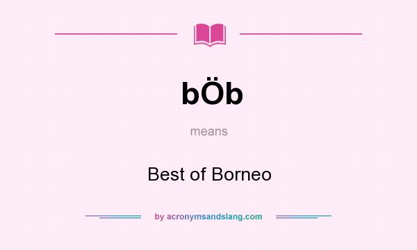 What does bÖb mean? It stands for Best of Borneo