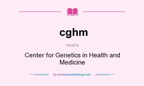 What does cghm mean? It stands for Center for Genetics in Health and Medicine