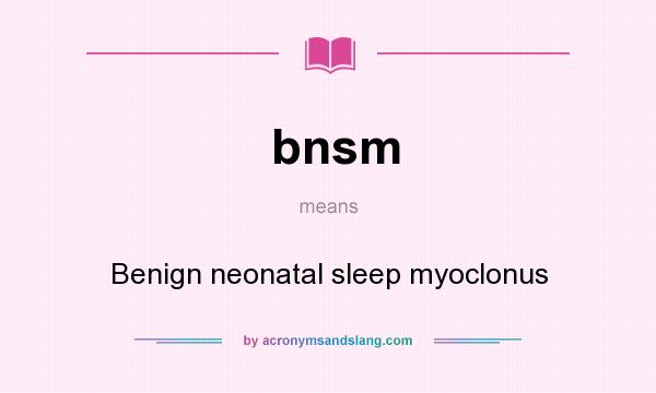 What does bnsm mean? It stands for Benign neonatal sleep myoclonus