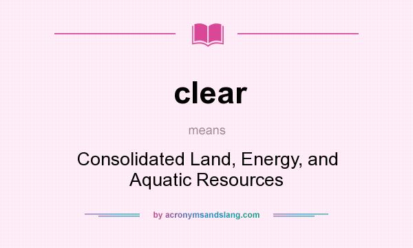 What does clear mean? It stands for Consolidated Land, Energy, and Aquatic Resources