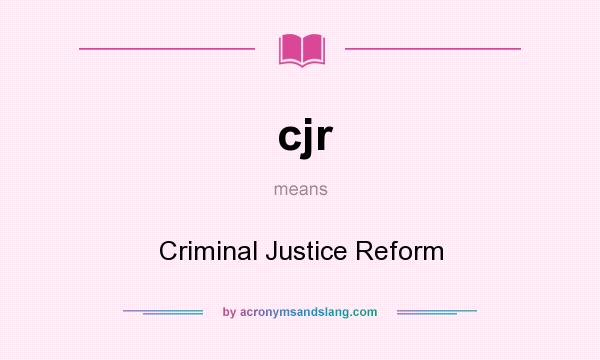 What does cjr mean? It stands for Criminal Justice Reform