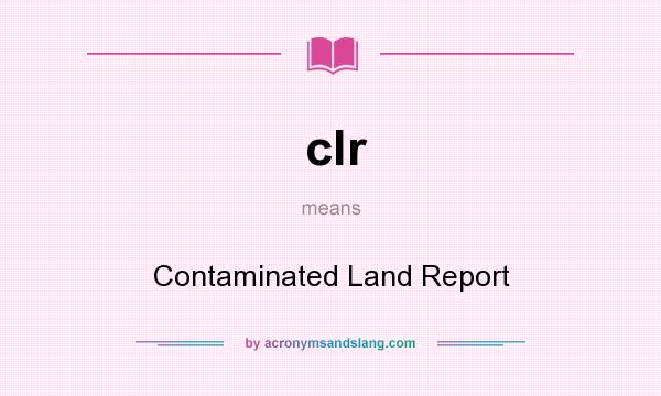 What does clr mean? It stands for Contaminated Land Report