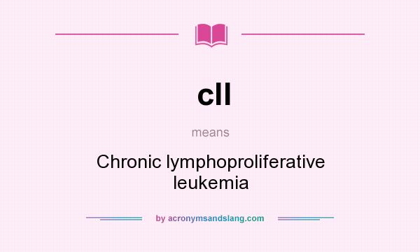 What does cll mean? It stands for Chronic lymphoproliferative leukemia