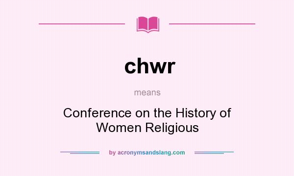 What does chwr mean? It stands for Conference on the History of Women Religious