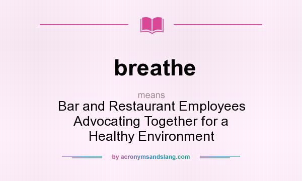 What does breathe mean? It stands for Bar and Restaurant Employees Advocating Together for a Healthy Environment