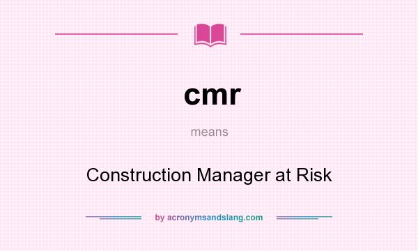 What does cmr mean? It stands for Construction Manager at Risk