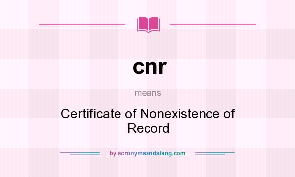 What does cnr mean? It stands for Certificate of Nonexistence of Record