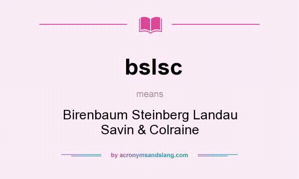 What does bslsc mean? It stands for Birenbaum Steinberg Landau Savin & Colraine