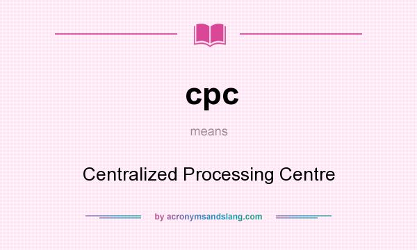 What does cpc mean? It stands for Centralized Processing Centre