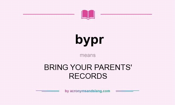 What does bypr mean? It stands for BRING YOUR PARENTS` RECORDS