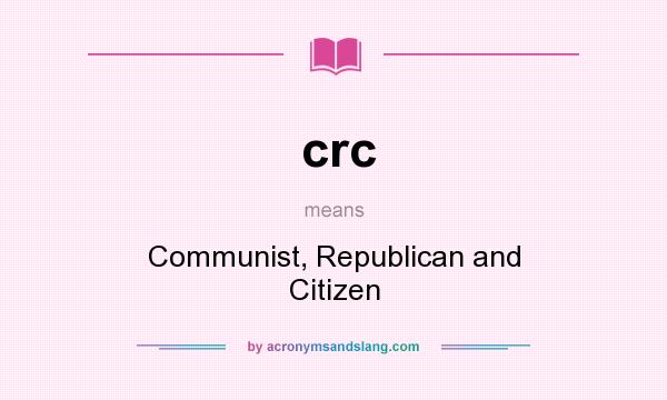 What does crc mean? It stands for Communist, Republican and Citizen