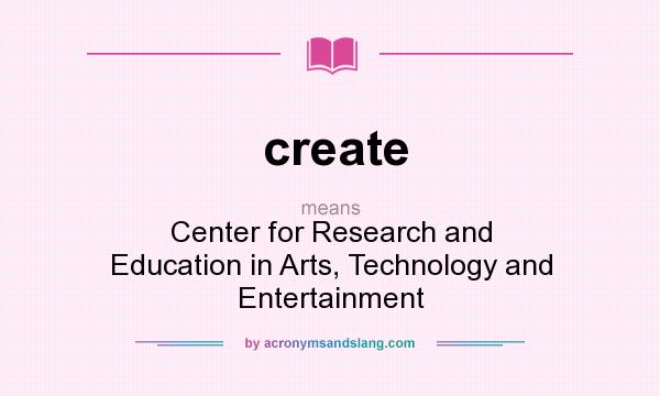 What does create mean? It stands for Center for Research and Education in Arts, Technology and Entertainment