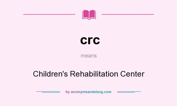 What does crc mean? It stands for Children`s Rehabilitation Center