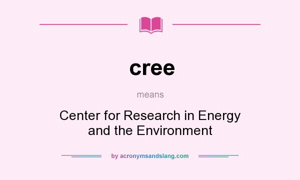 What does cree mean? It stands for Center for Research in Energy and the Environment