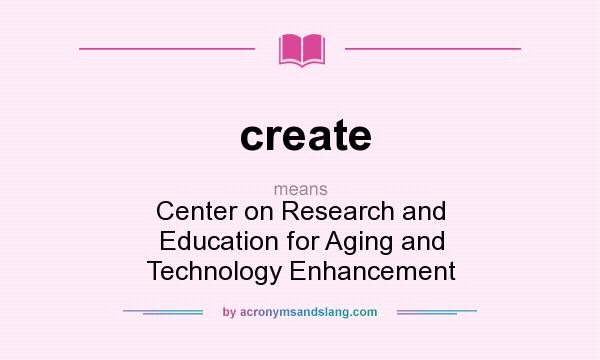 What does create mean? It stands for Center on Research and Education for Aging and Technology Enhancement