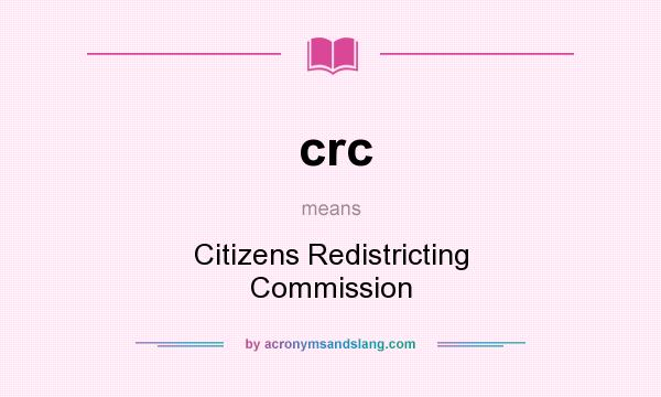 What does crc mean? It stands for Citizens Redistricting Commission