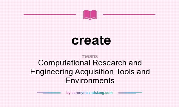 What does create mean? It stands for Computational Research and Engineering Acquisition Tools and Environments