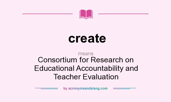 What does create mean? It stands for Consortium for Research on Educational Accountability and Teacher Evaluation
