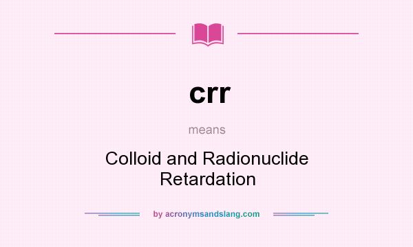 What does crr mean? It stands for Colloid and Radionuclide Retardation