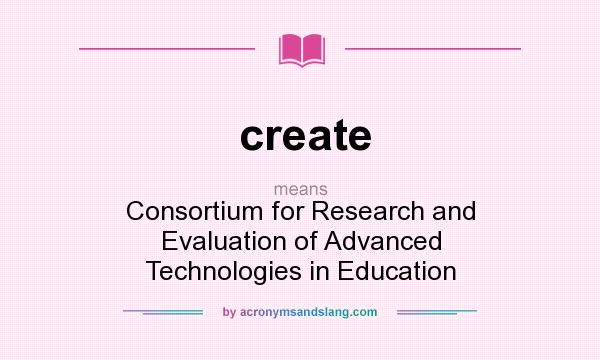 What does create mean? It stands for Consortium for Research and Evaluation of Advanced Technologies in Education