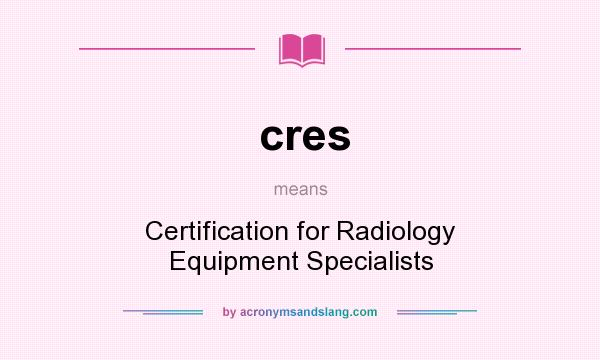 What does cres mean? It stands for Certification for Radiology Equipment Specialists