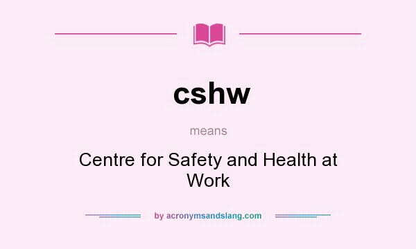 What does cshw mean? It stands for Centre for Safety and Health at Work