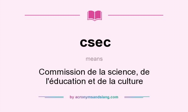What does csec mean? It stands for Commission de la science, de l`éducation et de la culture