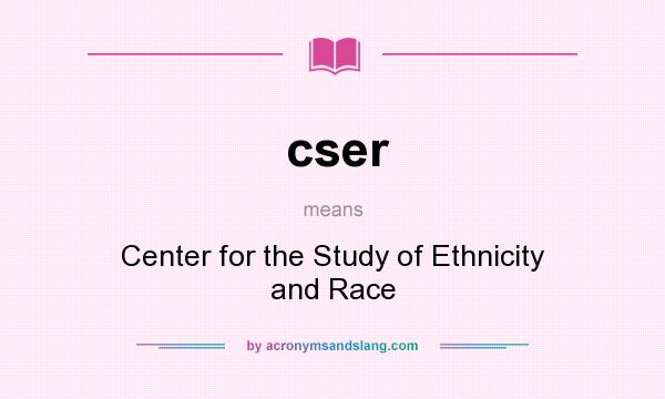 What does cser mean? It stands for Center for the Study of Ethnicity and Race