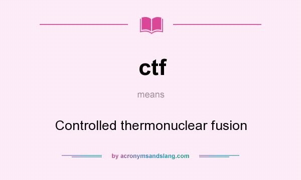 What does ctf mean? It stands for Controlled thermonuclear fusion