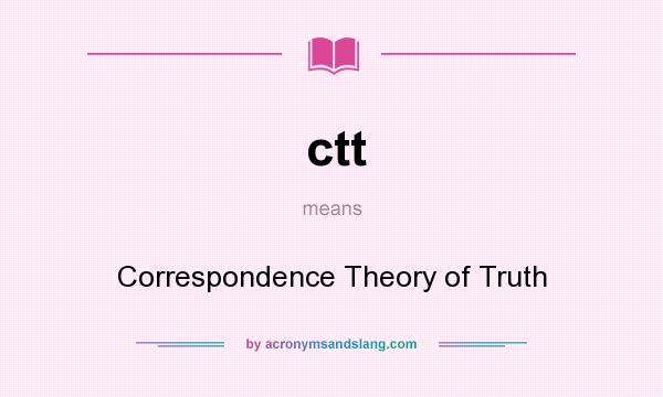 What does ctt mean? It stands for Correspondence Theory of Truth