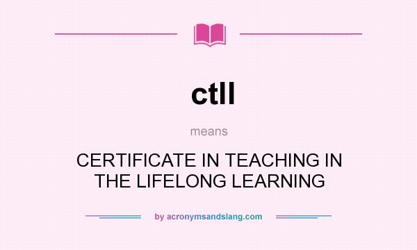 What does ctll mean? It stands for CERTIFICATE IN TEACHING IN THE LIFELONG LEARNING