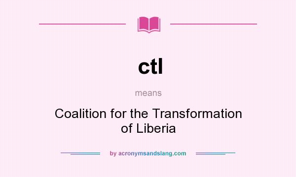 What does ctl mean? It stands for Coalition for the Transformation of Liberia