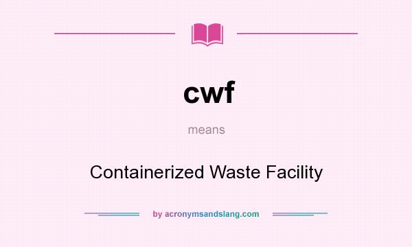 What does cwf mean? It stands for Containerized Waste Facility