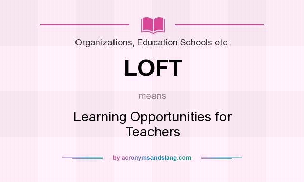What does LOFT mean? It stands for Learning Opportunities for Teachers