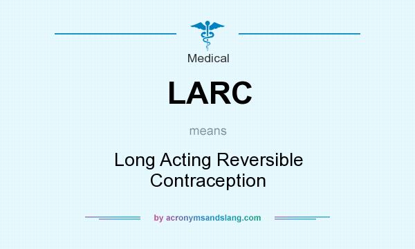What does LARC mean? It stands for Long Acting Reversible Contraception