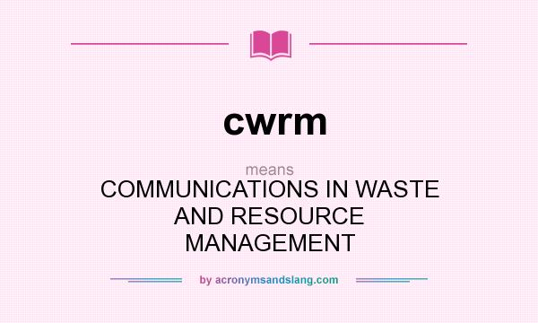 What does cwrm mean? It stands for COMMUNICATIONS IN WASTE AND RESOURCE MANAGEMENT