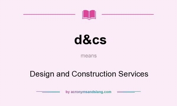 What does d&cs mean? It stands for Design and Construction Services