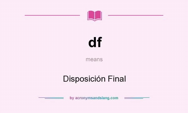 What does df mean? It stands for Disposición Final