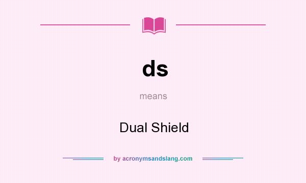 What does ds mean? It stands for Dual Shield