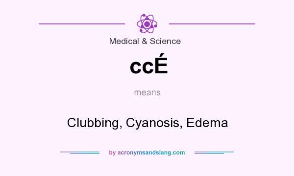 What does ccÉ mean? It stands for Clubbing, Cyanosis, Edema
