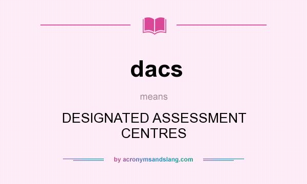 What does dacs mean? It stands for DESIGNATED ASSESSMENT CENTRES
