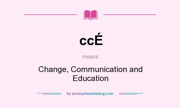 What does ccÉ mean? It stands for Change, Communication and Education