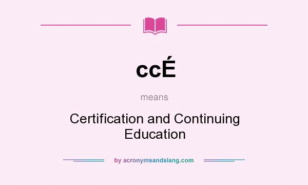 What does ccÉ mean? It stands for Certification and Continuing Education