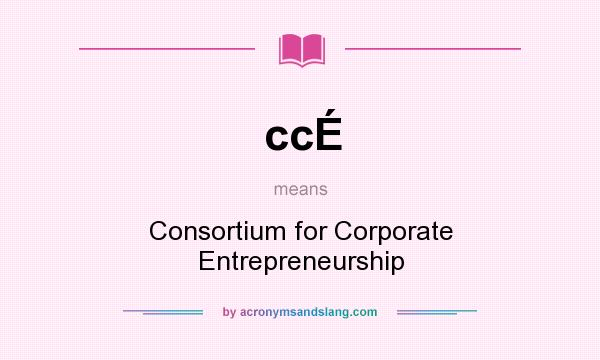 What does ccÉ mean? It stands for Consortium for Corporate Entrepreneurship