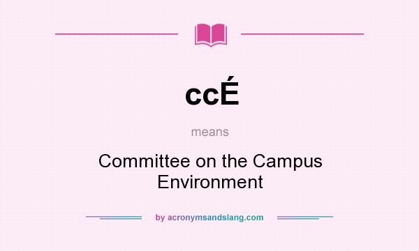 What does ccÉ mean? It stands for Committee on the Campus Environment