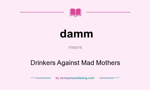 What does damm mean? It stands for Drinkers Against Mad Mothers