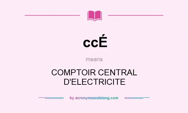 What does ccÉ mean? It stands for COMPTOIR CENTRAL D`ELECTRICITE