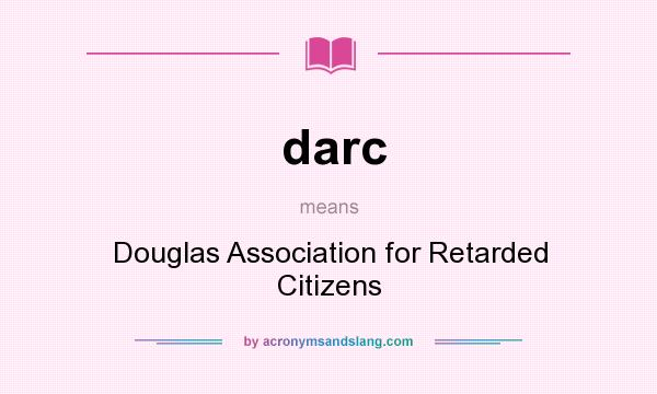 What does darc mean? It stands for Douglas Association for Retarded Citizens