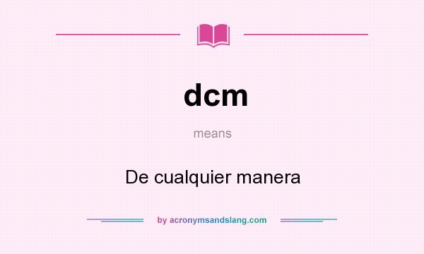 What does dcm mean? It stands for De cualquier manera