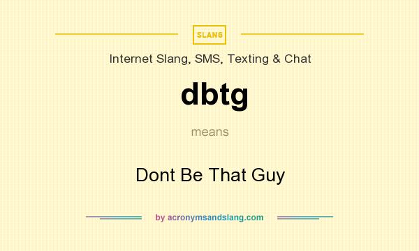 What does dbtg mean? It stands for Dont Be That Guy